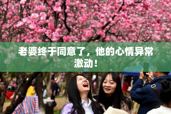 老婆终于同意了，他的心情异常激动！