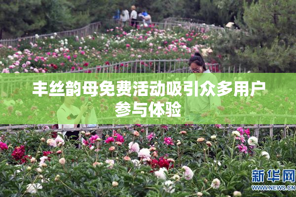 丰丝韵母免费活动吸引众多用户参与体验