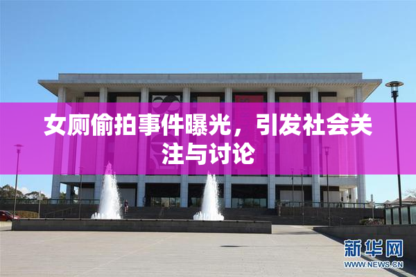 女厕偷拍事件曝光，引发社会关注与讨论