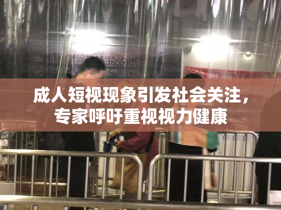 成人短视现象引发社会关注，专家呼吁重视视力健康