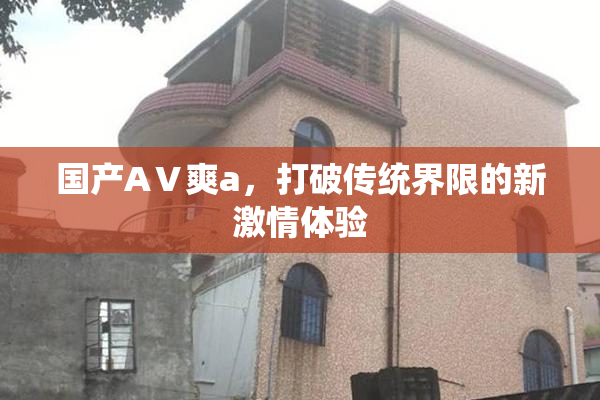 国产AⅤ爽a，打破传统界限的新激情体验