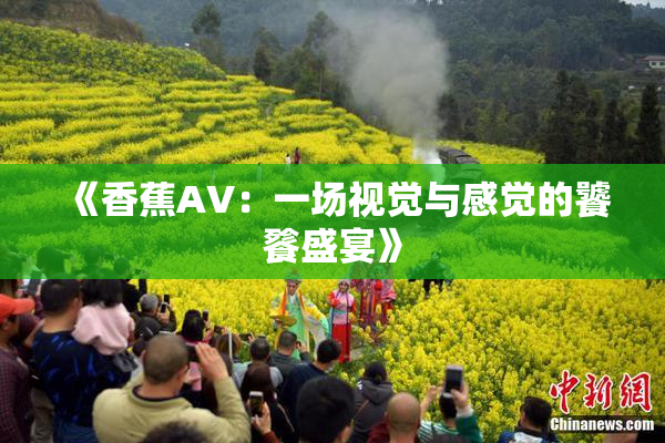 《香蕉AV：一场视觉与感觉的饕餮盛宴》