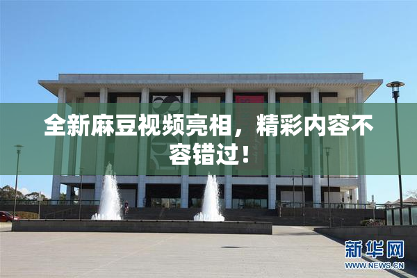 全新麻豆视频亮相，精彩内容不容错过！