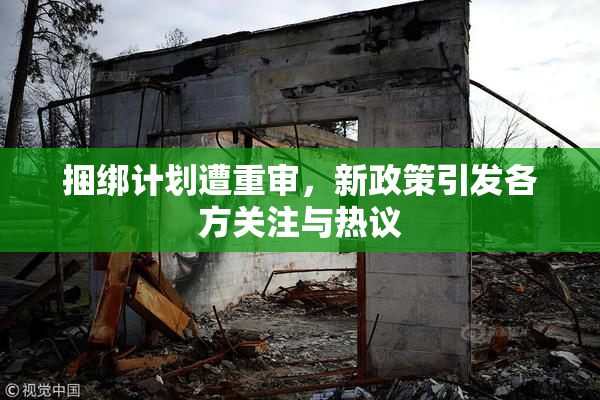 捆绑计划遭重审，新政策引发各方关注与热议