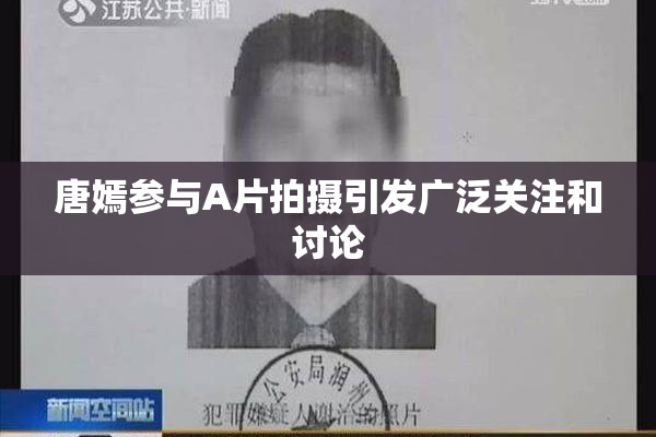 唐嫣参与A片拍摄引发广泛关注和讨论
