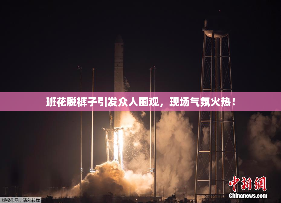 班花脱裤子引发众人围观，现场气氛火热！