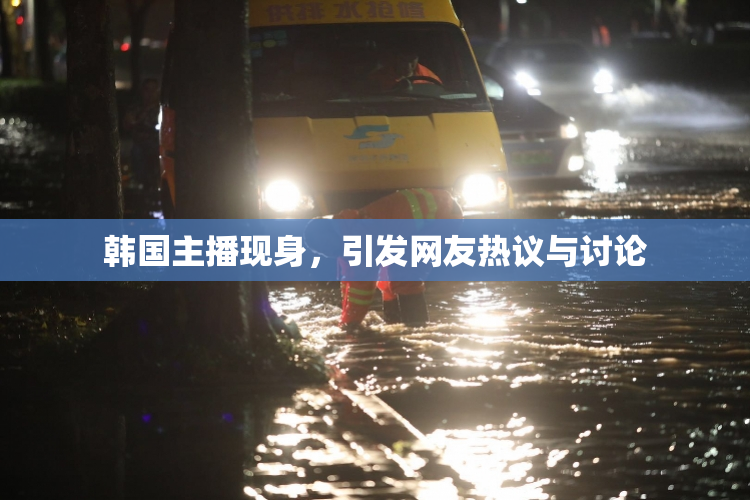 韩国主播现身，引发网友热议与讨论
