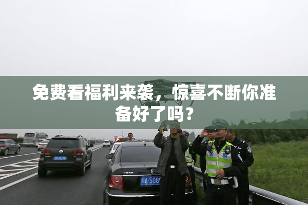 免费看福利来袭，惊喜不断你准备好了吗？