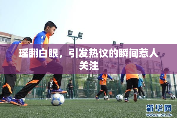 瑶翻白眼，引发热议的瞬间惹人关注