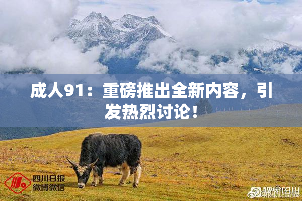 成人91：重磅推出全新内容，引发热烈讨论！