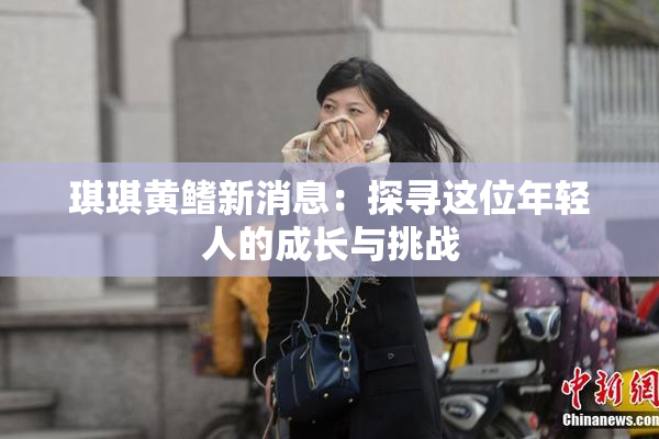 琪琪黄鳍新消息：探寻这位年轻人的成长与挑战