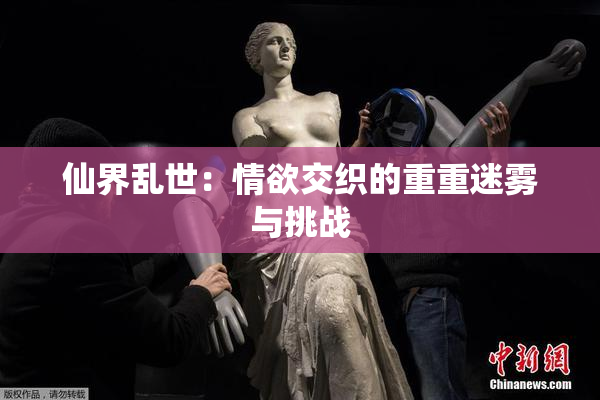 仙界乱世：情欲交织的重重迷雾与挑战