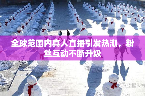 全球范围内真人直播引发热潮，粉丝互动不断升级