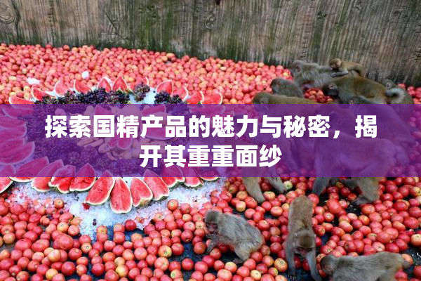 探索国精产品的魅力与秘密，揭开其重重面纱
