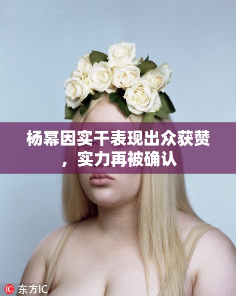 杨幂因实干表现出众获赞，实力再被确认