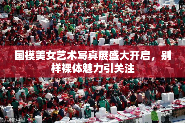 国模美女艺术写真展盛大开启，别样裸体魅力引关注