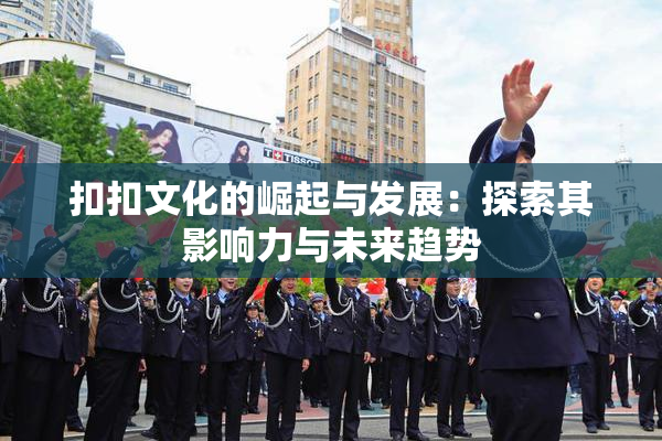 扣扣文化的崛起与发展：探索其影响力与未来趋势