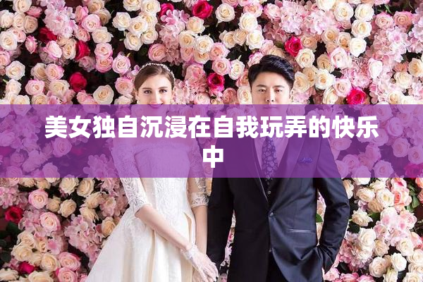美女独自沉浸在自我玩弄的快乐中