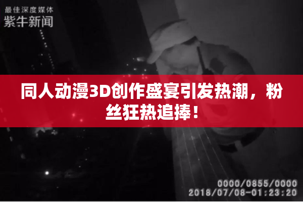 同人动漫3D创作盛宴引发热潮，粉丝狂热追捧！