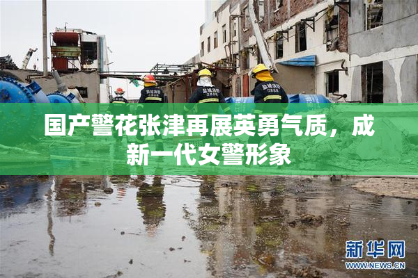 国产警花张津再展英勇气质，成新一代女警形象