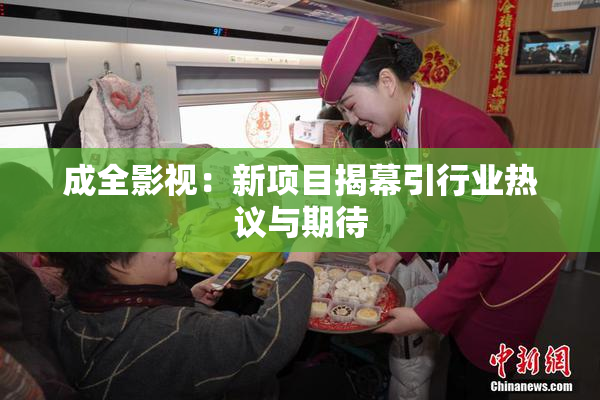 成全影视：新项目揭幕引行业热议与期待