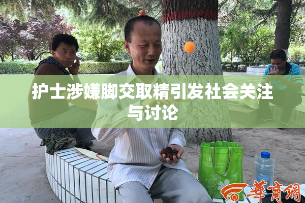护士涉嫌脚交取精引发社会关注与讨论