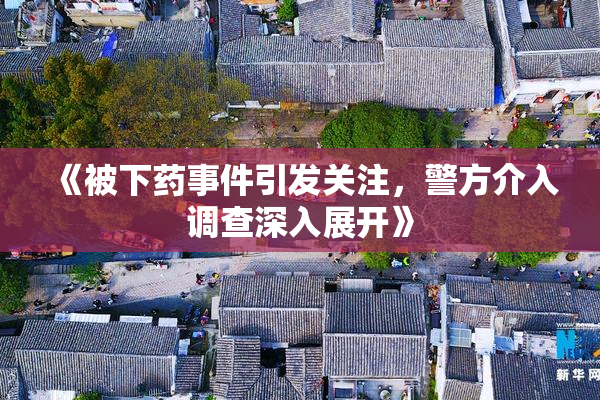 《被下药事件引发关注，警方介入调查深入展开》