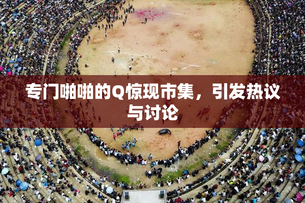 专门啪啪的Q惊现市集，引发热议与讨论