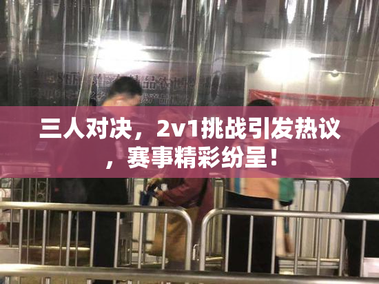 三人对决，2v1挑战引发热议，赛事精彩纷呈！