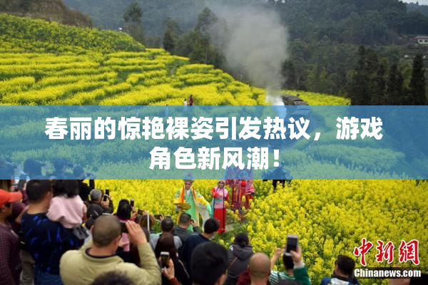 春丽的惊艳裸姿引发热议，游戏角色新风潮！