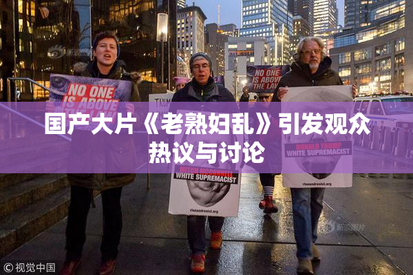 国产大片《老熟妇乱》引发观众热议与讨论