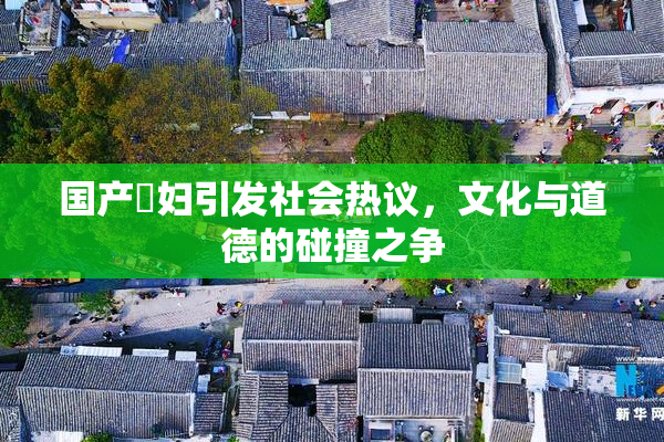 国产婬妇引发社会热议，文化与道德的碰撞之争