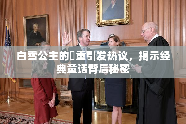白雪公主的婬重引发热议，揭示经典童话背后秘密