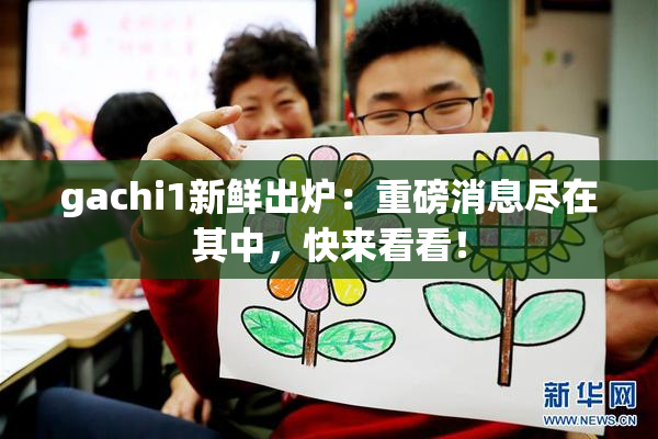 gachi1新鲜出炉：重磅消息尽在其中，快来看看！