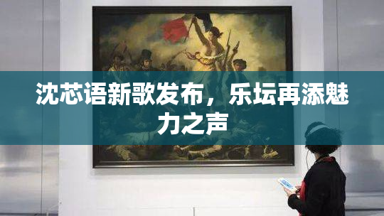 沈芯语新歌发布，乐坛再添魅力之声