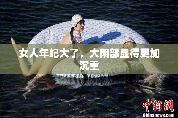 女人年纪大了，大阴部显得更加沉重