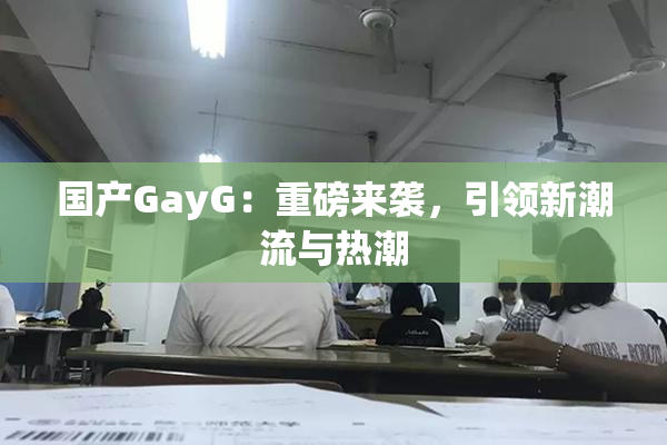 国产GayG：重磅来袭，引领新潮流与热潮