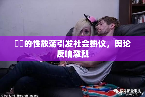 妺妺的性放荡引发社会热议，舆论反响激烈