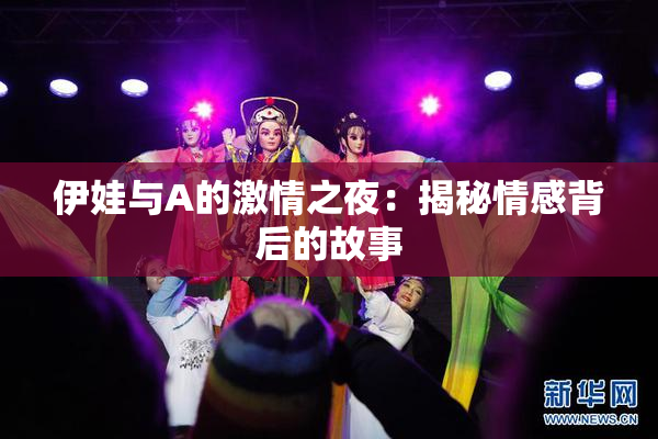 伊娃与A的激情之夜：揭秘情感背后的故事