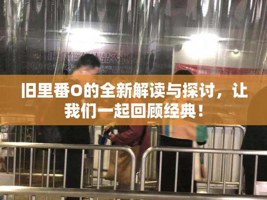 旧里番O的全新解读与探讨，让我们一起回顾经典！