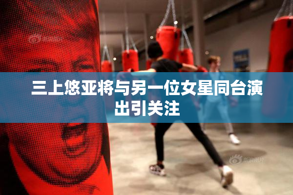三上悠亚将与另一位女星同台演出引关注