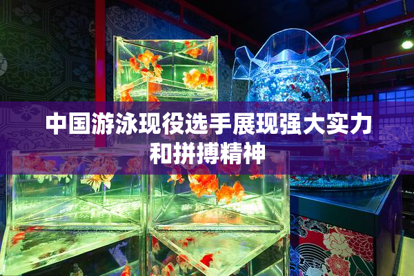 中国游泳现役选手展现强大实力和拼搏精神