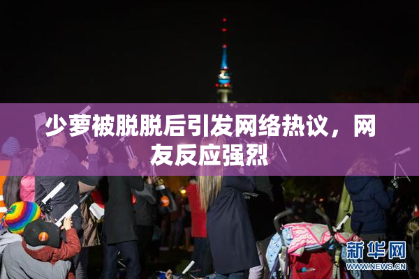 少萝被脱脱后引发网络热议，网友反应强烈