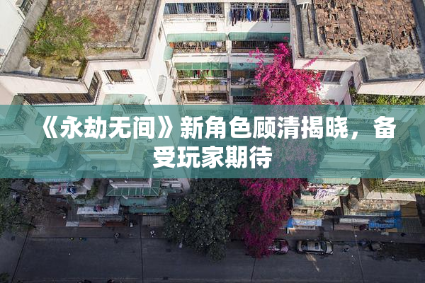 《永劫无间》新角色顾清揭晓，备受玩家期待