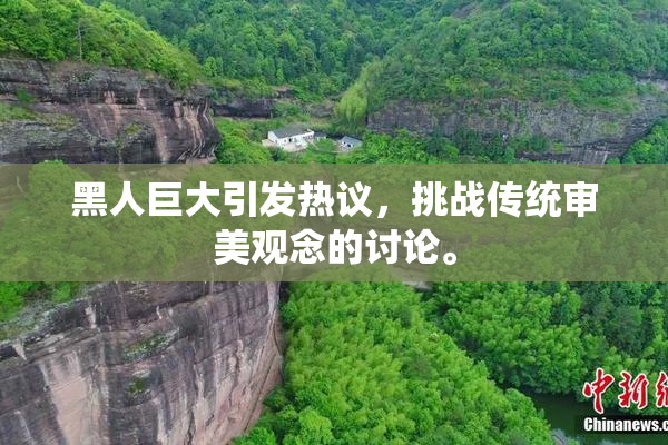黑人巨大引发热议，挑战传统审美观念的讨论。