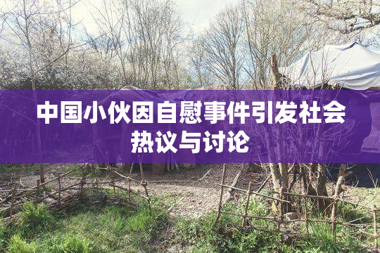 中国小伙因自慰事件引发社会热议与讨论