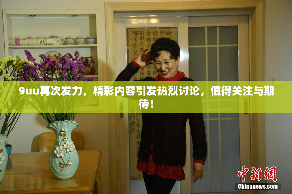 9uu再次发力，精彩内容引发热烈讨论，值得关注与期待！
