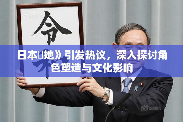 日本巜她》引发热议，深入探讨角色塑造与文化影响