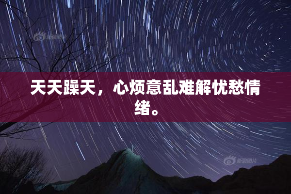 天天躁天，心烦意乱难解忧愁情绪。