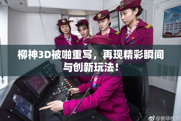 柳神3D被啪重写，再现精彩瞬间与创新玩法！